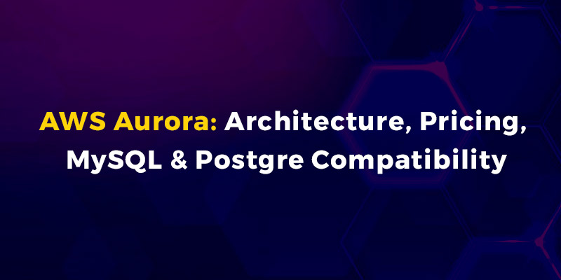 AWS Aurora: Architecture, Pricing, MySQL & Postgre Compatibility