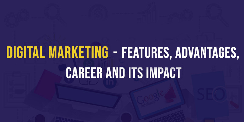 Digital Marketing - Features, Advantages, Career and its Impact